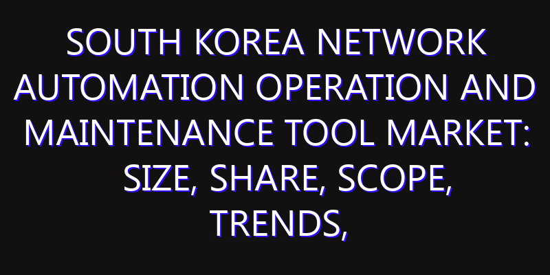 South Korea Network Automation Operation and Maintenance Tool Market: Size, Share, Scope, Trends, and Forecast-2026-2035