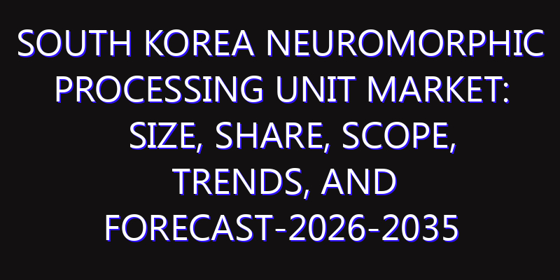South Korea Neuromorphic Processing Unit Market: Size, Share, Scope, Trends, and Forecast-2026-2035