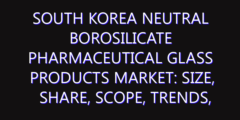 South Korea Neutral Borosilicate Pharmaceutical Glass Products Market: Size, Share, Scope, Trends, and Forecast-2026-2035