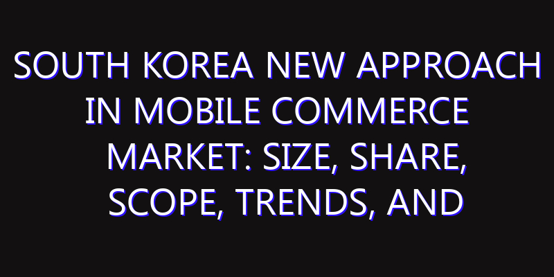 South Korea New Approach in Mobile Commerce Market: Size, Share, Scope, Trends, and Forecast-2026-2035