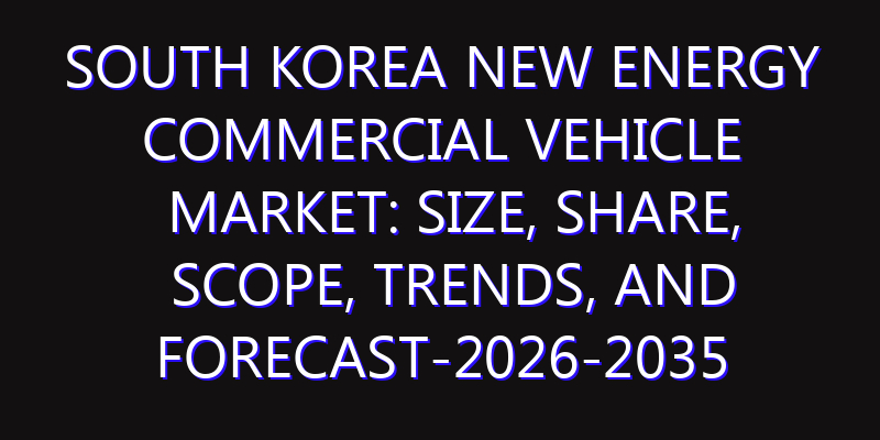 South Korea New Energy Commercial Vehicle Market: Size, Share, Scope, Trends, and Forecast-2026-2035