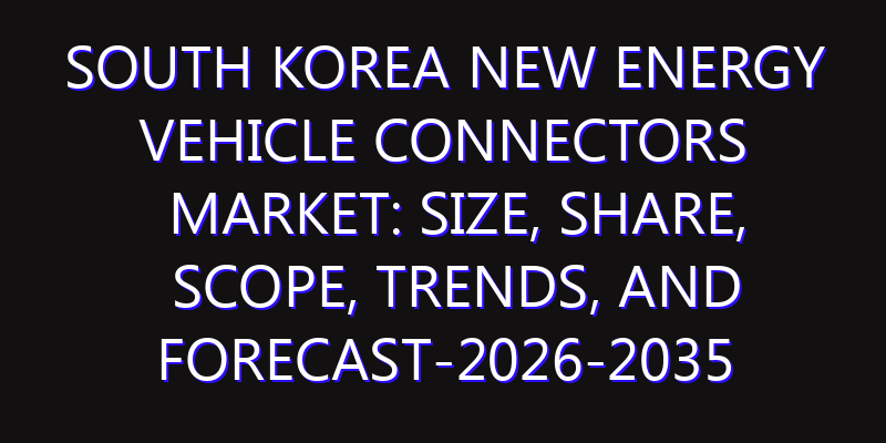 South Korea New Energy Vehicle Connectors Market: Size, Share, Scope, Trends, and Forecast-2026-2035