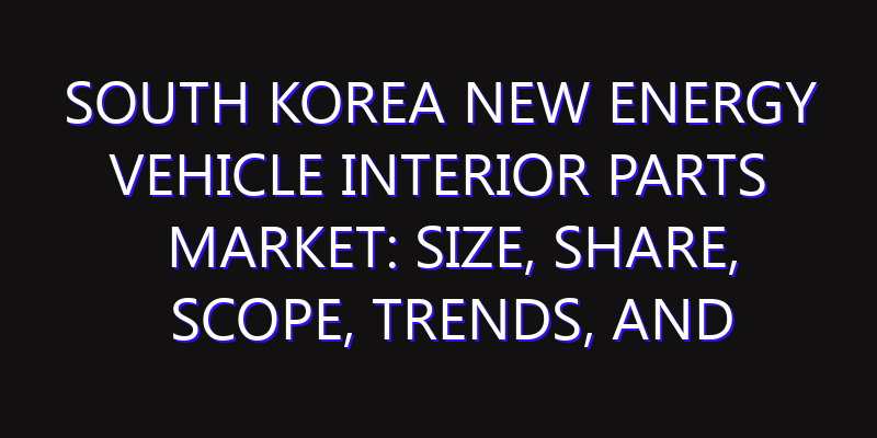 South Korea New Energy Vehicle Interior Parts Market: Size, Share, Scope, Trends, and Forecast-2026-2035