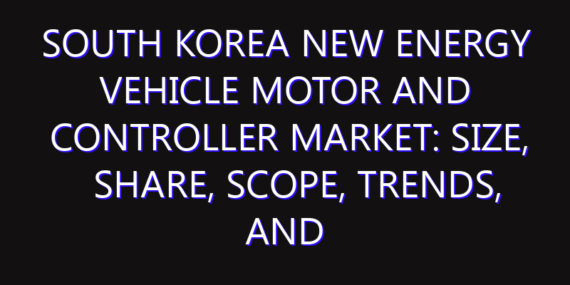 South Korea New Energy Vehicle Motor and Controller Market: Size, Share, Scope, Trends, and Forecast-2026-2035