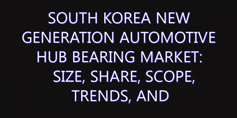 South Korea New Generation Automotive Hub Bearing Market: Size, Share, Scope, Trends, and Forecast-2026-2035