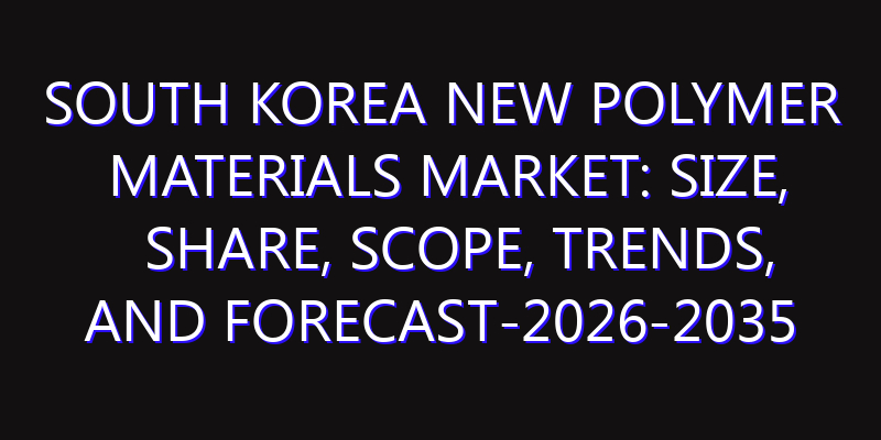 South Korea New Polymer Materials Market: Size, Share, Scope, Trends, and Forecast-2026-2035