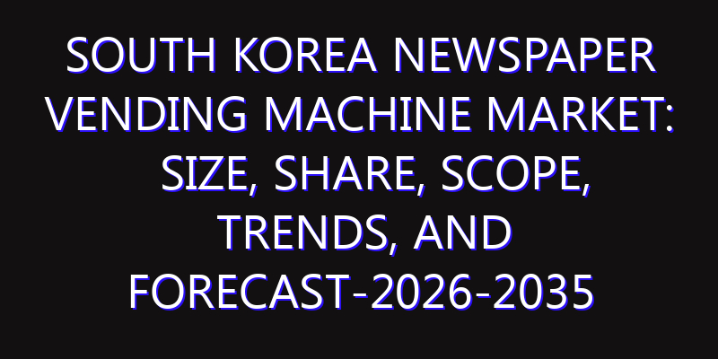 South Korea Newspaper Vending Machine Market: Size, Share, Scope, Trends, and Forecast-2026-2035