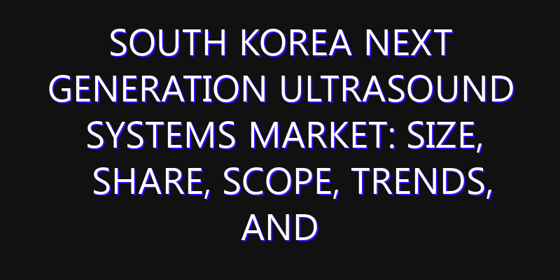 South Korea Next Generation Ultrasound Systems Market: Size, Share, Scope, Trends, and Forecast-2026-2035