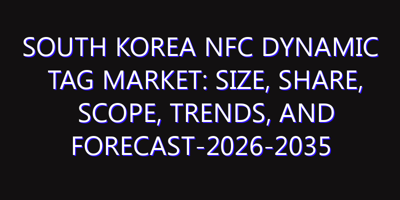 South Korea NFC Dynamic Tag Market: Size, Share, Scope, Trends, and Forecast-2026-2035