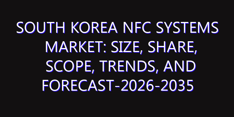 South Korea NFC Systems Market: Size, Share, Scope, Trends, and Forecast-2026-2035