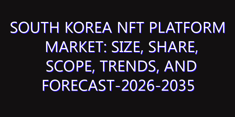 South Korea NFT Platform Market: Size, Share, Scope, Trends, and Forecast-2026-2035