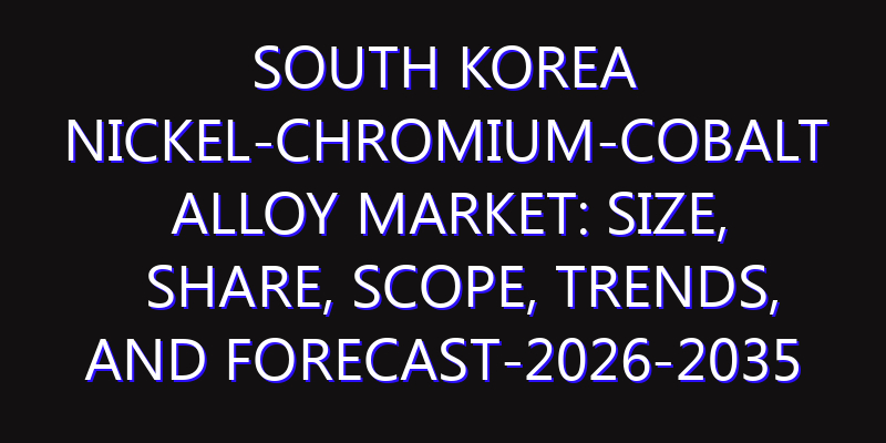 South Korea Nickel-Chromium-Cobalt Alloy Market: Size, Share, Scope, Trends, and Forecast-2026-2035
