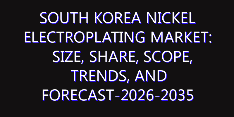 South Korea Nickel Electroplating Market: Size, Share, Scope, Trends, and Forecast-2026-2035