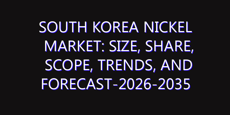 South Korea Nickel Market: Size, Share, Scope, Trends, and Forecast-2026-2035