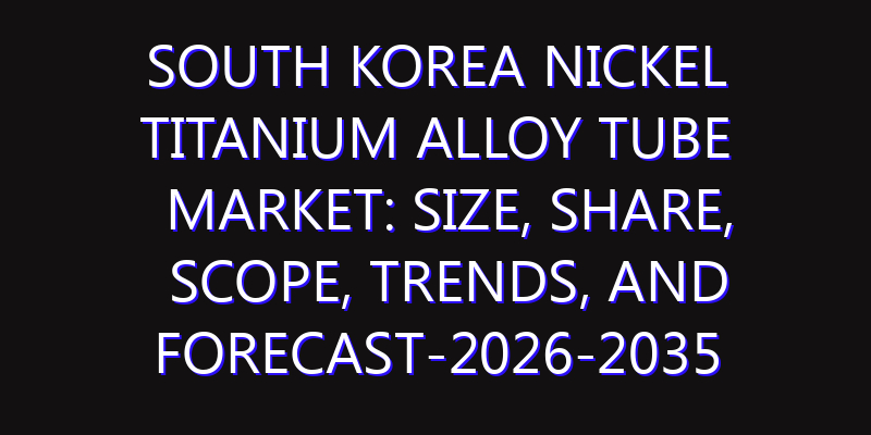 South Korea Nickel Titanium Alloy Tube Market: Size, Share, Scope, Trends, and Forecast-2026-2035