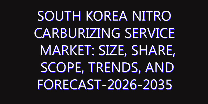 South Korea Nitro Carburizing Service Market: Size, Share, Scope, Trends, and Forecast-2026-2035