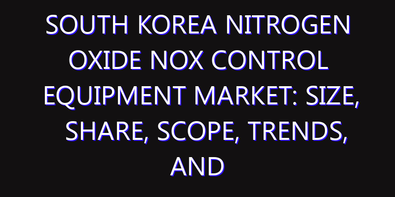 South Korea Nitrogen Oxide NOx Control Equipment Market: Size, Share, Scope, Trends, and Forecast-2026-2035