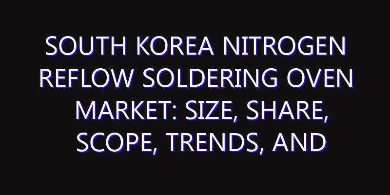 South Korea Nitrogen Reflow Soldering Oven Market: Size, Share, Scope, Trends, and Forecast-2026-2035