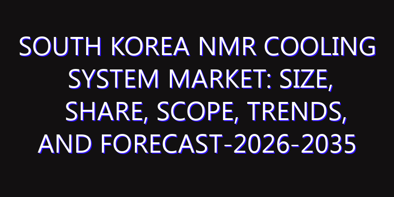 South Korea NMR Cooling System Market: Size, Share, Scope, Trends, and Forecast-2026-2035