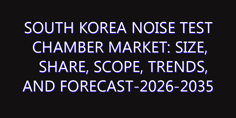 South Korea Noise Test Chamber Market: Size, Share, Scope, Trends, and Forecast-2026-2035