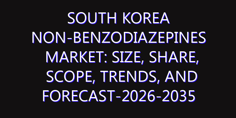 South Korea Non-Benzodiazepines Market: Size, Share, Scope, Trends, and Forecast-2026-2035