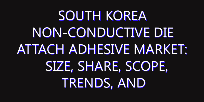 South Korea Non-Conductive Die Attach Adhesive Market: Size, Share, Scope, Trends, and Forecast-2026-2035