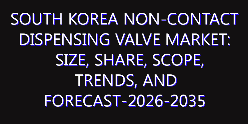 South Korea Non-Contact Dispensing Valve Market: Size, Share, Scope, Trends, and Forecast-2026-2035