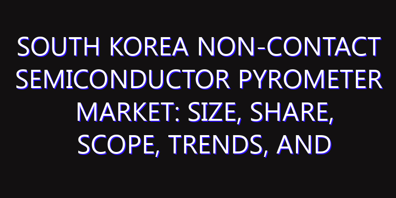 South Korea Non-contact Semiconductor Pyrometer Market: Size, Share, Scope, Trends, and Forecast-2026-2035