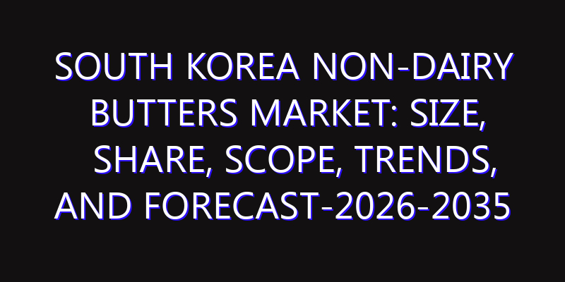 South Korea Non-Dairy Butters Market: Size, Share, Scope, Trends, and Forecast-2026-2035