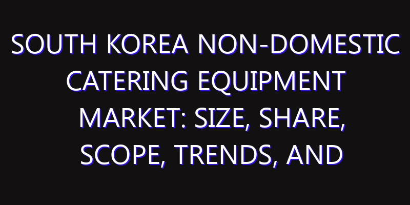 South Korea Non-Domestic Catering Equipment Market: Size, Share, Scope, Trends, and Forecast-2026-2035