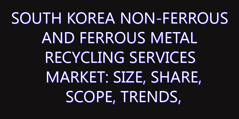 South Korea Non-ferrous and Ferrous Metal Recycling Services Market: Size, Share, Scope, Trends, and Forecast-2026-2035