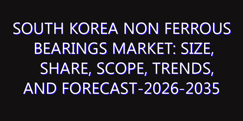 South Korea Non Ferrous Bearings Market: Size, Share, Scope, Trends, and Forecast-2026-2035
