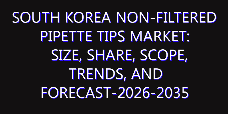 South Korea Non-Filtered Pipette Tips Market: Size, Share, Scope, Trends, and Forecast-2026-2035