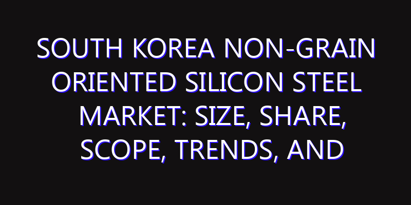 South Korea Non-Grain Oriented Silicon Steel Market: Size, Share, Scope, Trends, and Forecast-2026-2035