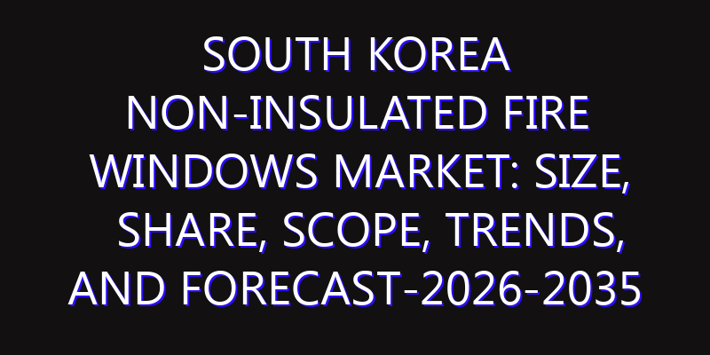South Korea Non-insulated Fire Windows Market: Size, Share, Scope, Trends, and Forecast-2026-2035