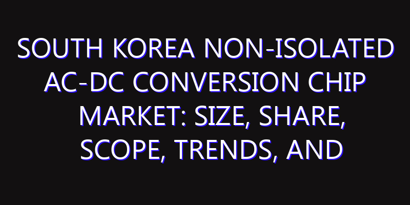 South Korea Non-Isolated AC-DC Conversion Chip Market: Size, Share, Scope, Trends, and Forecast-2026-2035