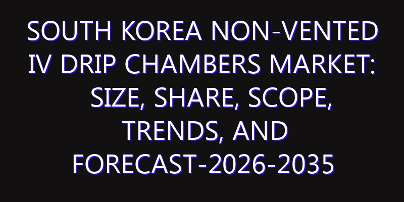 South Korea Non-vented IV Drip Chambers Market: Size, Share, Scope, Trends, and Forecast-2026-2035