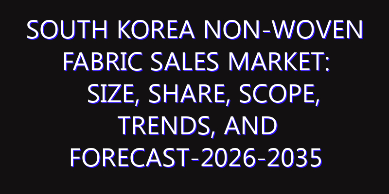 South Korea Non-Woven Fabric Sales Market: Size, Share, Scope, Trends, and Forecast-2026-2035