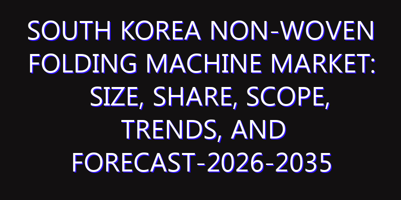 South Korea Non-woven Folding Machine Market: Size, Share, Scope, Trends, and Forecast-2026-2035