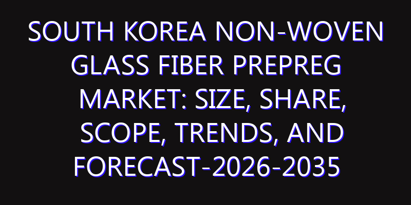 South Korea Non-Woven Glass Fiber Prepreg Market: Size, Share, Scope, Trends, and Forecast-2026-2035
