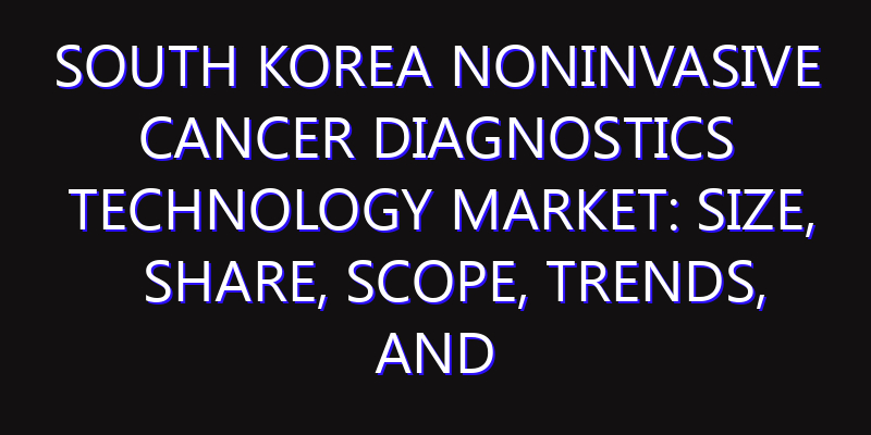South Korea Noninvasive Cancer Diagnostics Technology Market: Size, Share, Scope, Trends, and Forecast-2026-2035