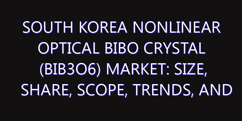 South Korea Nonlinear Optical BIBO Crystal (BiB3O6) Market: Size, Share, Scope, Trends, and Forecast-2026-2035