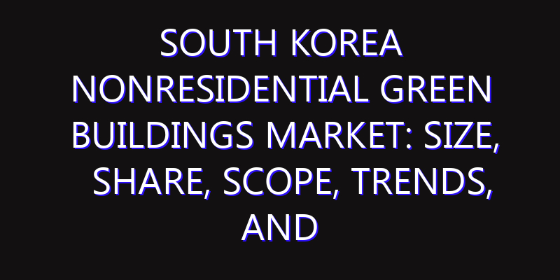 South Korea Nonresidential Green Buildings Market: Size, Share, Scope, Trends, and Forecast-2026-2035