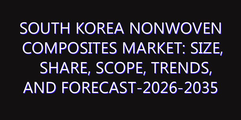 South Korea Nonwoven Composites Market: Size, Share, Scope, Trends, and Forecast-2026-2035