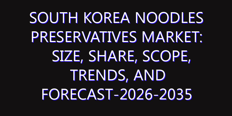 South Korea Noodles Preservatives Market: Size, Share, Scope, Trends, and Forecast-2026-2035