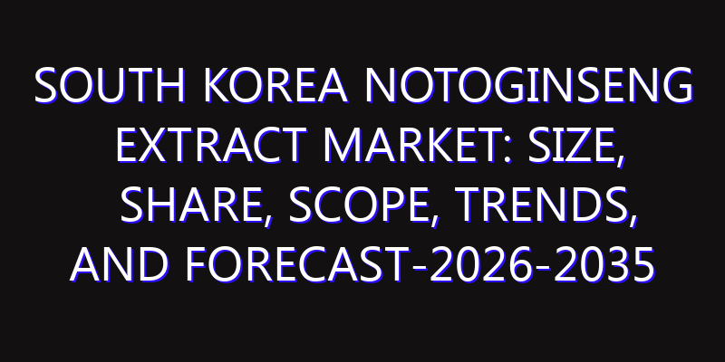South Korea Notoginseng Extract Market: Size, Share, Scope, Trends, and Forecast-2026-2035