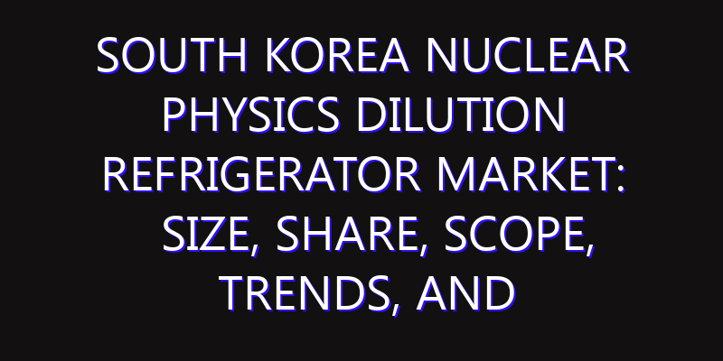 South Korea Nuclear Physics Dilution Refrigerator Market: Size, Share, Scope, Trends, and Forecast-2026-2035