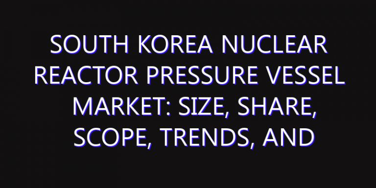 South Korea Nuclear Reactor Pressure Vessel Market: Size, Share, Scope, Trends, and Forecast-2026-2035
