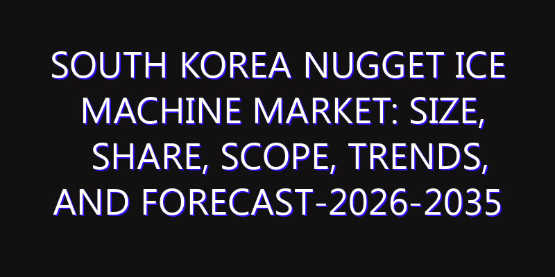 South Korea Nugget Ice Machine Market: Size, Share, Scope, Trends, and Forecast-2026-2035