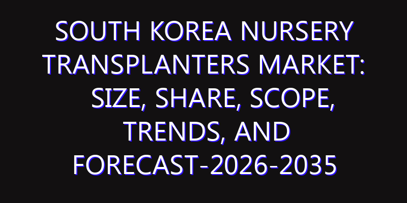 South Korea Nursery Transplanters Market: Size, Share, Scope, Trends, and Forecast-2026-2035